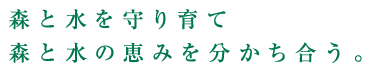 森と水を守り育て、森と水の恵みを分かち合う。